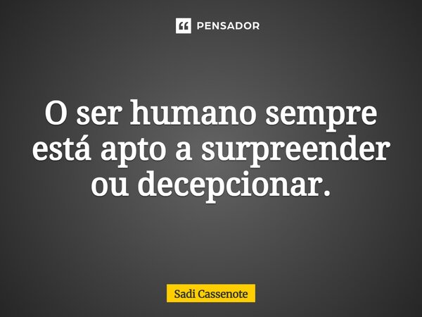 O ser humano sempre está apto a surpreender ou decepcionar.... Frase de Sadi Cassenote.