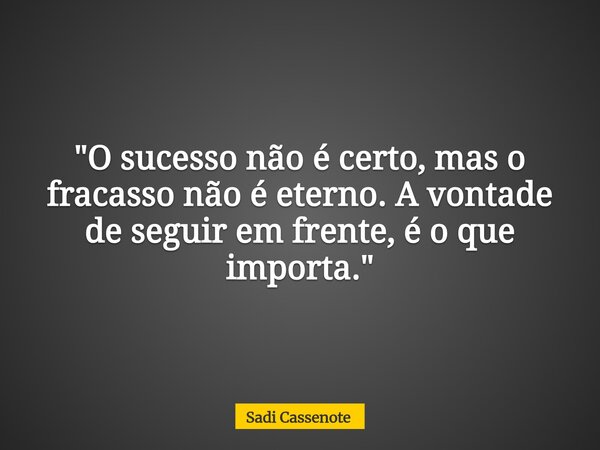 "O sucesso não é certo, mas o fracasso não é eterno. A vontade de seguir em frente, é o que importa."... Frase de Sadi Cassenote.