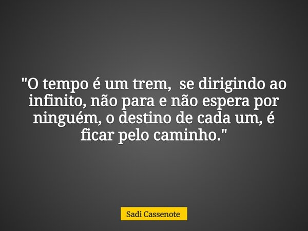 "O tempo é um trem, se dirigindo ao infinito, não para e não espera por ninguém, o destino de cada um, é ficar pelo caminho."... Frase de Sadi Cassenote.