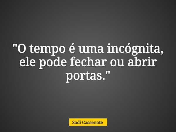 "O tempo é uma incógnita, ele pode fechar ou abrir portas."... Frase de Sadi Cassenote.