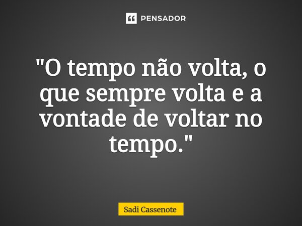 ⁠"O tempo não volta, o que sempre volta e a vontade de voltar no tempo."... Frase de Sadi Cassenote.