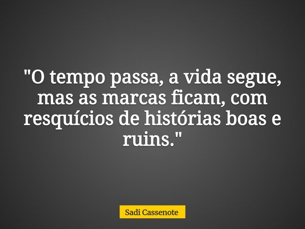 "O tempo passa, a vida segue, mas as marcas ficam, com resquícios de histórias boas e ruins."... Frase de Sadi Cassenote.