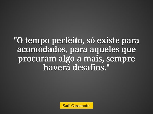 "O tempo perfeito, só existe para acomodados, para aqueles que procuram algo a mais, sempre haverá desafios."... Frase de Sadi Cassenote.