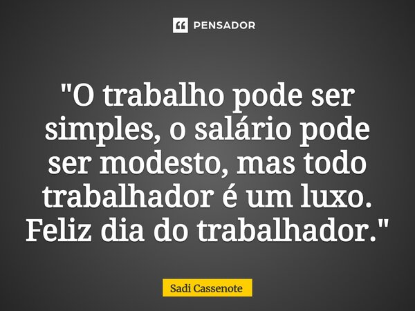 ⁠"O trabalho pode ser simples, o salário pode ser modesto, mas todo trabalhador é um luxo. Feliz dia do trabalhador."... Frase de Sadi Cassenote.