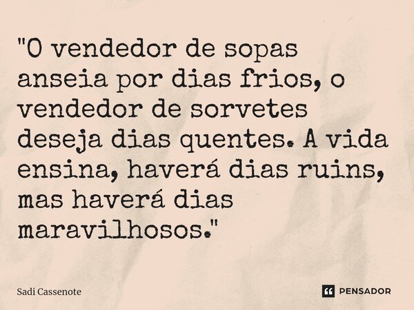 "O vendedor de sopas anseia por dias frios, o vendedor de sorvetes deseja dias quentes. A vida ensina, haverá dias ruins, mas haverá dias maravilhosos.&quo... Frase de Sadi Cassenote.