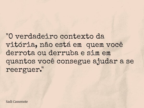 "O verdadeiro contexto da vitória, não está em quem você derrota ou derruba e sim em quantos você consegue ajudar a se reerguer."... Frase de Sadi Cassenote.