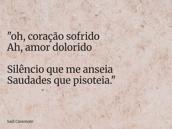 "oh, coração sofrido Ah, amor dolorido Silêncio que me anseia Saudades que pisoteia."... Frase de Sadi Cassenote.
