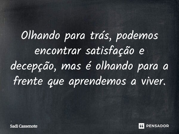 Olhando para trás, podemos encontrar satisfação e decepção, mas é olhando para a frente que aprendemos a viver.... Frase de Sadi Cassenote.