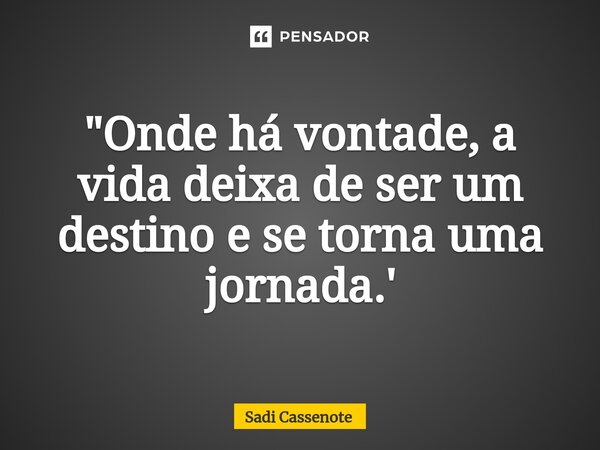 ⁠"Onde há vontade, a vida deixa de ser um destino e se torna uma jornada.'... Frase de Sadi Cassenote.