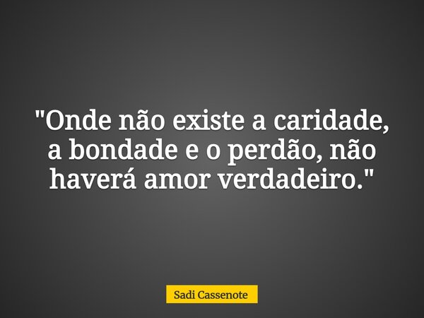 "Onde não existe a caridade, a bondade e o perdão, não haverá amor verdadeiro."... Frase de Sadi Cassenote.