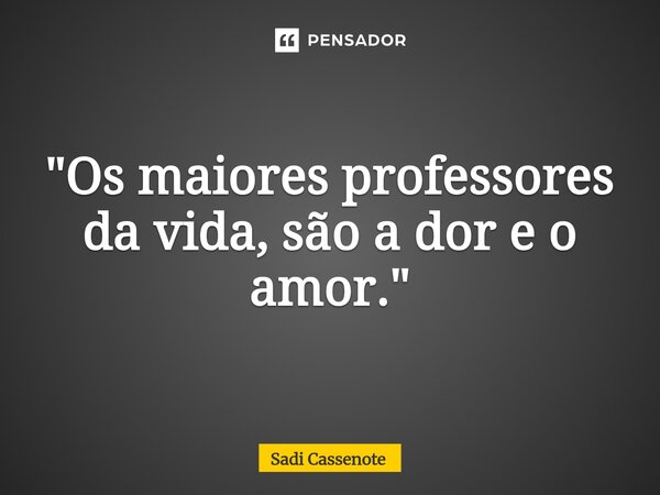 ⁠"Os maiores professores da vida, são a dor e o amor."... Frase de Sadi Cassenote.