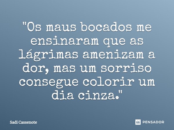 ⁠"Os maus bocados me ensinaram que as lágrimas amenizam a dor, mas um sorriso consegue colorir um dia cinza."... Frase de Sadi Cassenote.