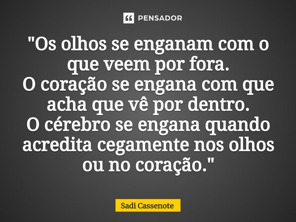 ⁠"Os olhos se enganam com o que veem por fora. O coração se engana com que acha que vê por dentro. O cérebro se engana quando acredita cegamente nos olhos ... Frase de Sadi Cassenote.