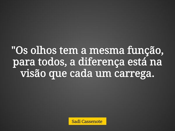 "Os olhos tem a mesma função, para todos, a diferença está na visão que cada um carrega.... Frase de Sadi Cassenote.