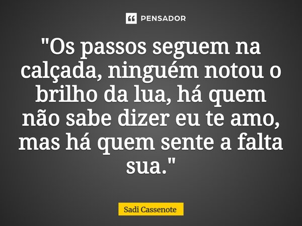 ⁠"Os passos seguem na calçada, ninguém notou o brilho da lua, há quem não sabe dizer eu te amo, mas há quem sente a falta sua."... Frase de Sadi Cassenote.