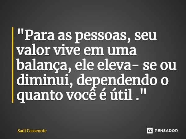 "Para as pessoas, seu valor vive em uma balança, ele eleva- se ou diminui, dependendo o quanto você é útil ."⁠... Frase de Sadi Cassenote.