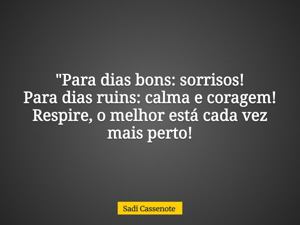 "Para dias bons: sorrisos! Para dias ruins: calma e coragem! Respire, o melhor está cada vez mais perto!... Frase de Sadi Cassenote.