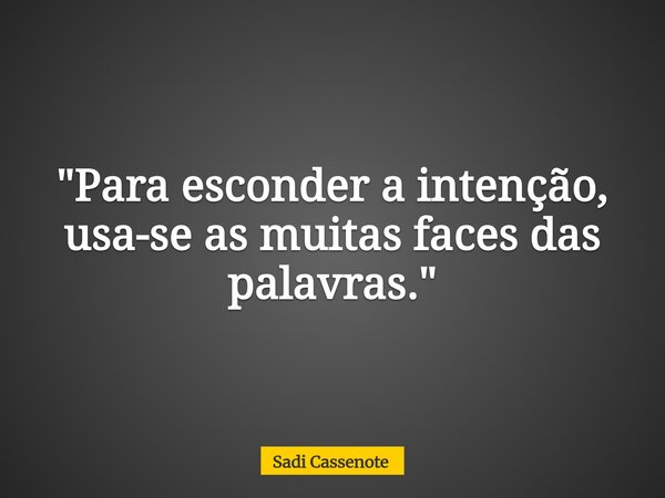 "Para esconder a intenção, usa-se as muitas faces das palavras."... Frase de Sadi Cassenote.