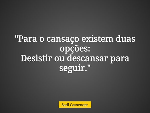 "Para o cansaço existem duas opções: Desistir ou descansar para seguir."... Frase de Sadi Cassenote.