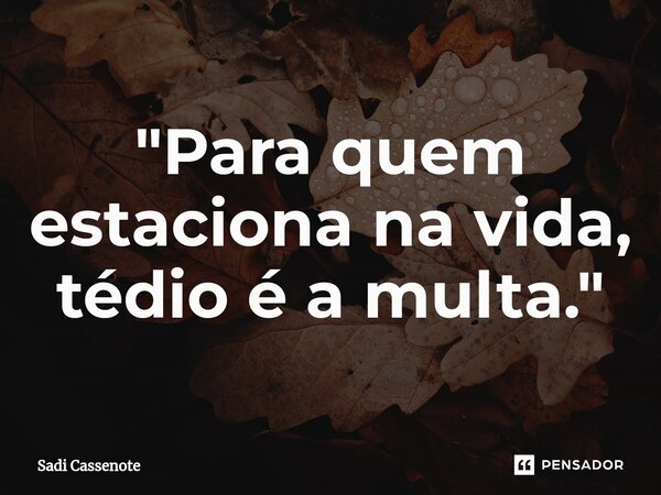 ⁠"Para quem estaciona na vida, tédio é a multa."... Frase de Sadi Cassenote.