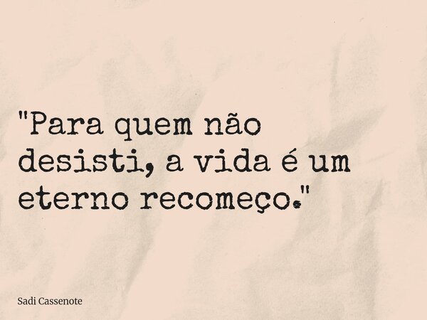"Para quem não desisti, a vida é um eterno recomeço."... Frase de Sadi Cassenote.
