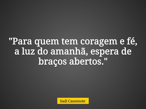 "Para quem tem coragem e fé, a luz do amanhã, espera de braços abertos."... Frase de Sadi Cassenote.