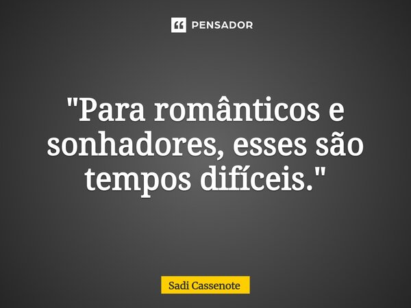 ⁠"Para românticos e sonhadores, esses são tempos difíceis."... Frase de Sadi Cassenote.