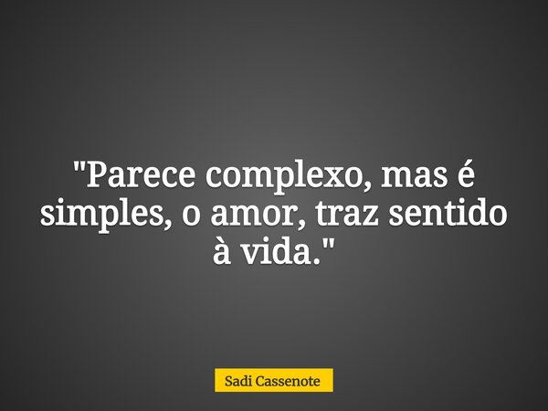 "Parece complexo, mas é simples, o amor, traz sentido à vida."... Frase de Sadi Cassenote.