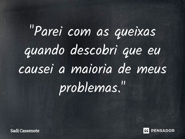 ⁠"Parei com as queixas quando descobri que eu causei a maioria de meus problemas."... Frase de Sadi Cassenote.