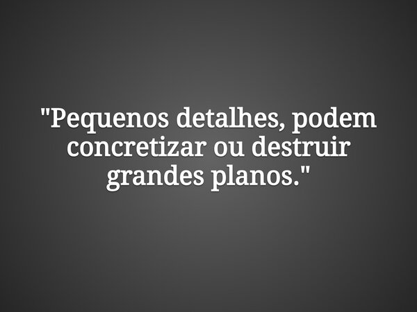 "Pequenos detalhes, podem concretizar ou destruir grandes planos."... Frase de Sadi Cassenote.