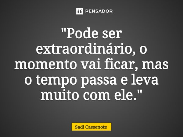 ⁠"Pode ser extraordinário, o momento vai ficar, mas o tempo passa e leva muito com ele."... Frase de Sadi Cassenote.