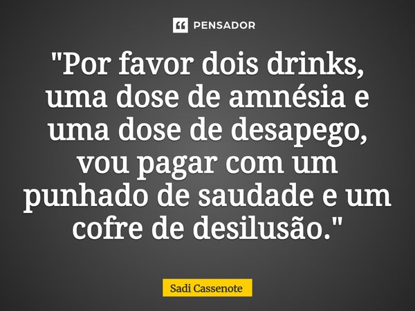 ⁠"Por favor dois drinks, uma dose de amnésia e uma dose de desapego, vou pagar com um punhado de saudade e um cofre de desilusão."... Frase de Sadi Cassenote.