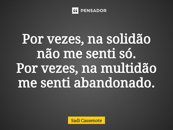 ⁠Por vezes, na solidão não me senti só. Por vezes, na multidão me senti abandonado.... Frase de Sadi Cassenote.