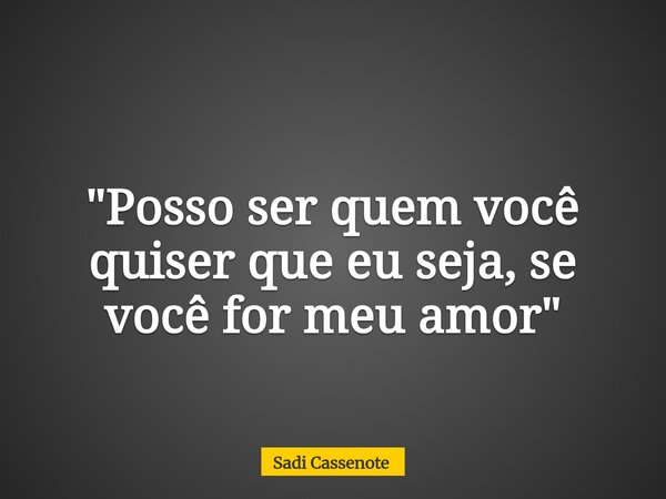 "Posso ser quem você quiser que eu seja, se você for meu amor"... Frase de Sadi Cassenote.