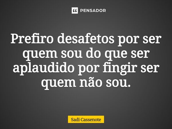 Prefiro desafetos por ser quem sou do que ser aplaudido por fingir ser quem não sou.... Frase de Sadi Cassenote.