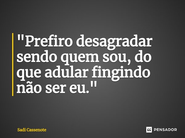 ⁠"Prefiro desagradar sendo quem sou, do que adular fingindo não ser eu."... Frase de Sadi Cassenote.