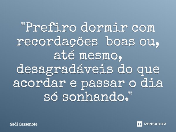 "Prefiro dormir com recordações boas ou, até mesmo, desagradáveis do que acordar e passar o dia só sonhando."... Frase de Sadi Cassenote.