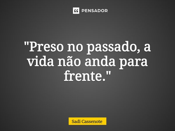 ⁠"Preso no passado, a vida não anda para frente."... Frase de Sadi Cassenote.