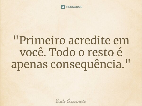 ⁠"Primeiro acredite em você. Todo o resto é apenas consequência."... Frase de Sadi Cassenote.