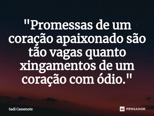 ⁠"Promessas de um coração apaixonado são tão vagas quanto xingamentos de um coração com ódio."... Frase de Sadi Cassenote.