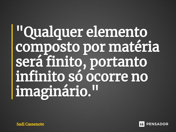 ⁠"Qualquer elemento composto por matéria será finito, portanto infinito só ocorre no imaginário."... Frase de Sadi Cassenote.