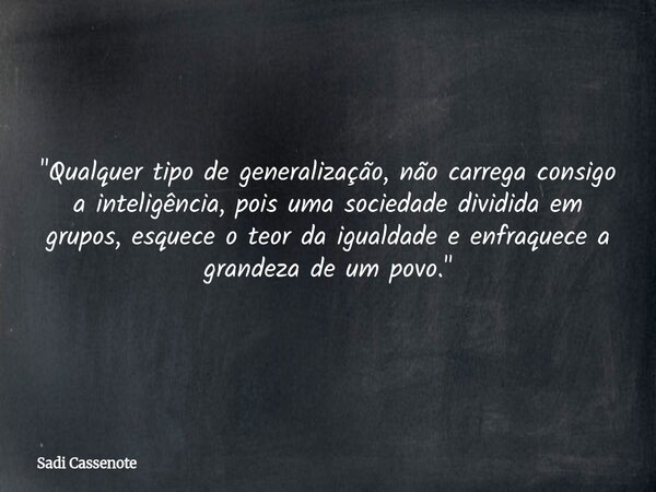 "Qualquer tipo de generalização, não carrega consigo a inteligência, pois uma sociedade dividida em grupos, esquece o teor da igualdade e enfraquece a gran... Frase de Sadi Cassenote.