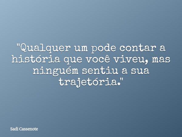 "Qualquer um pode contar a história que você viveu, mas ninguém sentiu a sua trajetória."... Frase de Sadi Cassenote.