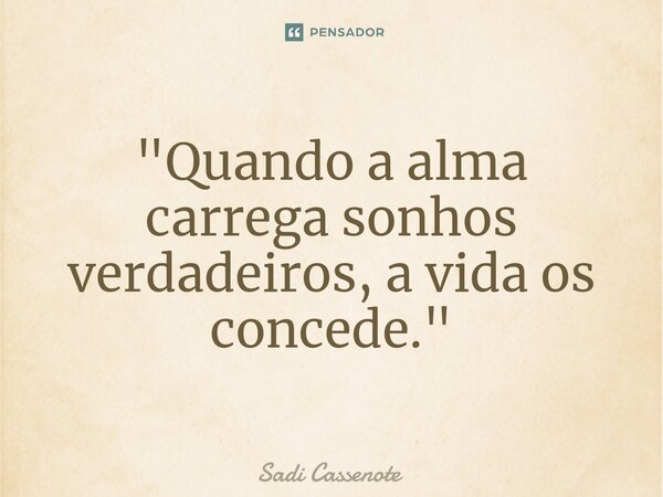 ⁠"Quando a alma carrega sonhos verdadeiros, a vida os concede."... Frase de Sadi Cassenote.