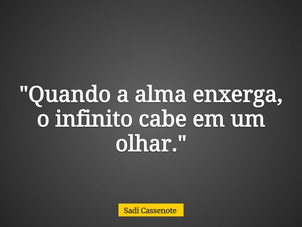 "Quando a alma enxerga, o infinito cabe em um olhar."... Frase de Sadi Cassenote.