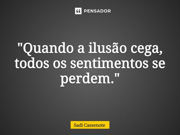 ⁠"Quando a ilusão cega, todos os sentimentos se perdem."... Frase de Sadi Cassenote.