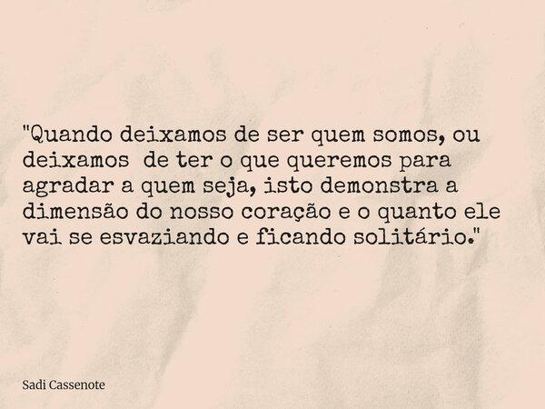 "Quando deixamos de ser quem somos, ou deixamos de ter o que queremos para agradar a quem seja, isto demonstra a dimensão do nosso coração e o quanto ele v... Frase de Sadi Cassenote.
