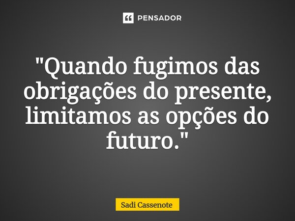 ⁠"Quando fugimos das obrigações do presente, limitamos as opções do futuro."... Frase de Sadi Cassenote.