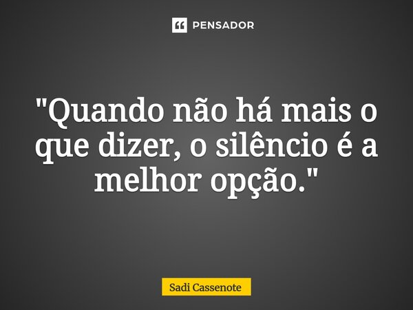 ⁠"Quando não há mais o que dizer, o silêncio é a melhor opção."... Frase de Sadi Cassenote.