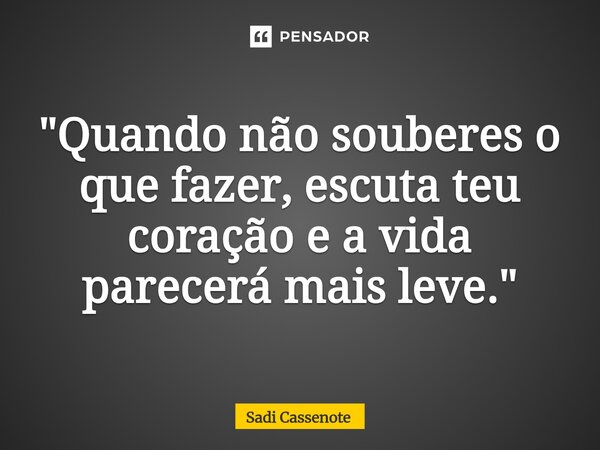 ⁠"Quando não souberes o que fazer, escuta teu coração e a vida parecerá mais leve."... Frase de Sadi Cassenote.